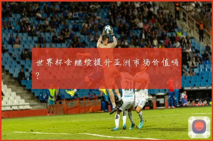 世界杯会继续提升亚洲市场价值吗？
