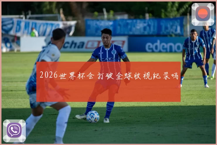 2026世界杯会打破全球收视纪录吗