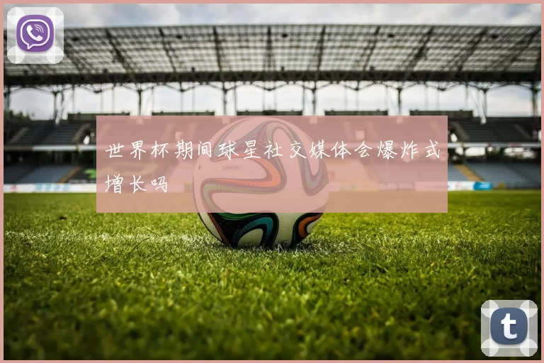 世界杯期间球星社交媒体会爆炸式增长吗
