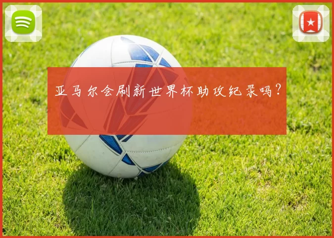 亚马尔会刷新世界杯助攻纪录吗？