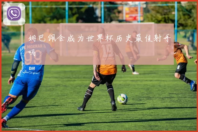 姆巴佩会成为世界杯历史最佳射手吗