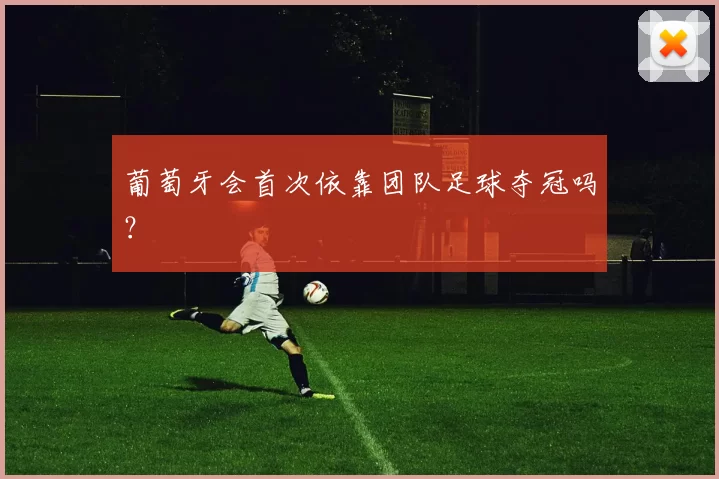 葡萄牙会首次依靠团队足球夺冠吗？