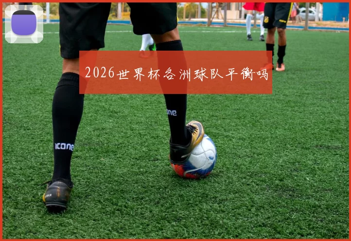 2026世界杯各洲球队平衡吗