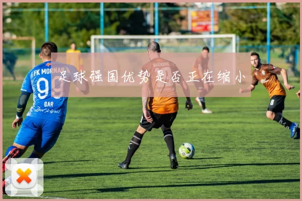 足球强国优势是否正在缩小