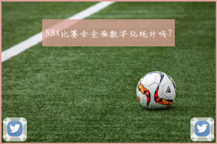 NBA比赛会全面数字化统计吗？