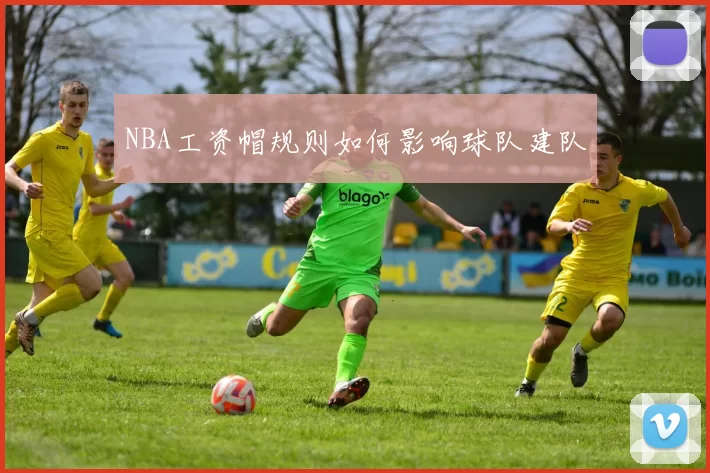 NBA工资帽规则如何影响球队建队