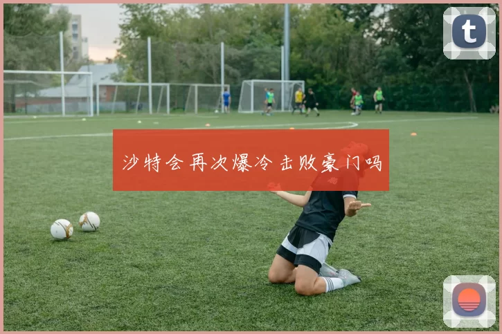 沙特会再次爆冷击败豪门吗